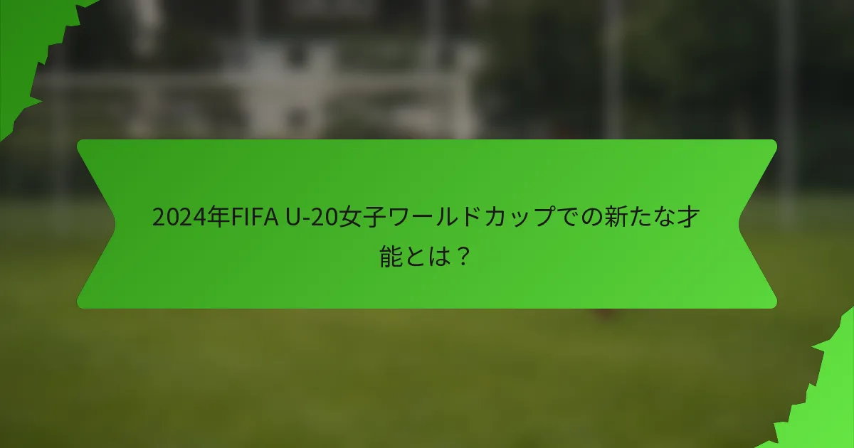 2024年FIFA U-20女子ワールドカップでの新たな才能とは？