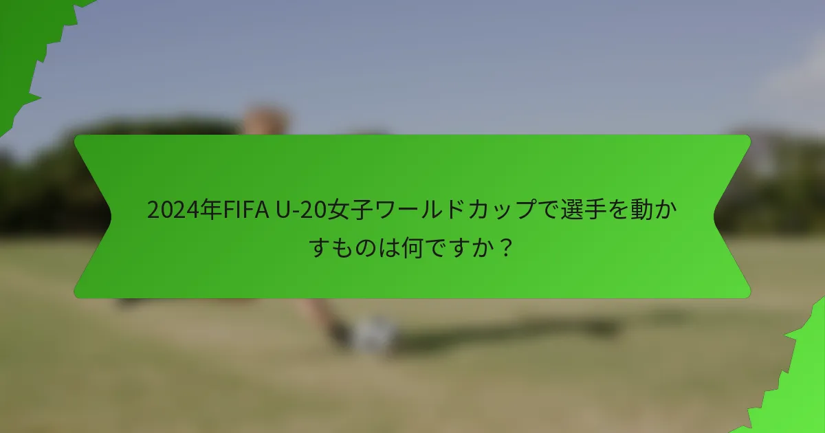 2024年FIFA U-20女子ワールドカップで選手を動かすものは何ですか？