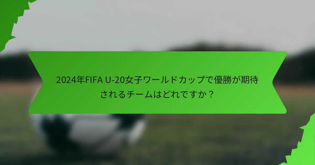 2024年FIFA U-20女子ワールドカップで優勝が期待されるチームはどれですか？