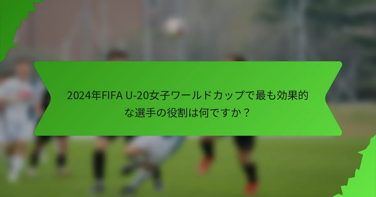 2024年FIFA U-20女子ワールドカップで最も効果的な選手の役割は何ですか？