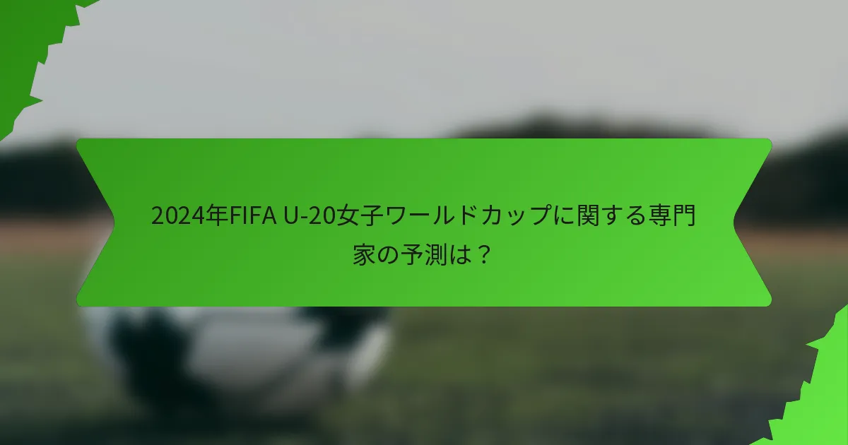 2024年FIFA U-20女子ワールドカップに関する専門家の予測は？