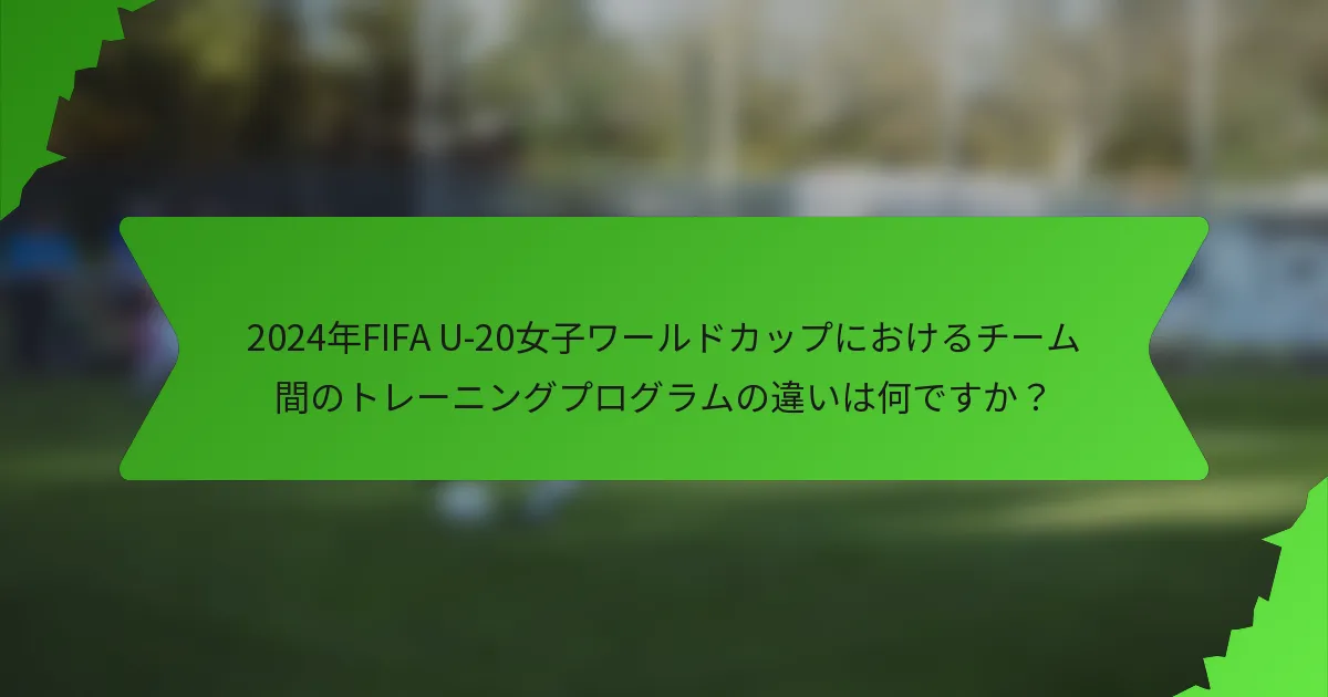 2024年FIFA U-20女子ワールドカップにおけるチーム間のトレーニングプログラムの違いは何ですか？