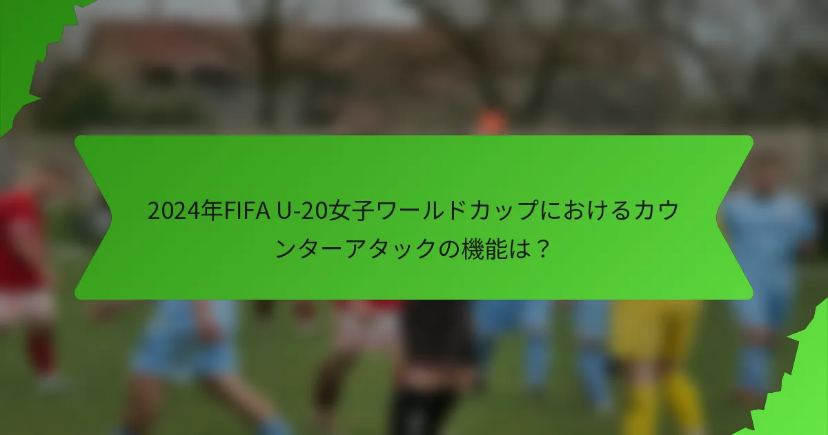 2024年FIFA U-20女子ワールドカップにおけるカウンターアタックの機能は？