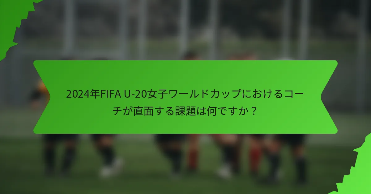 2024年FIFA U-20女子ワールドカップにおけるコーチが直面する課題は何ですか？