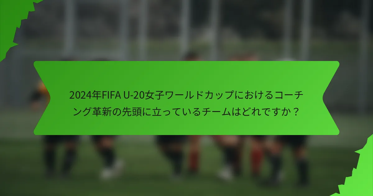 2024年FIFA U-20女子ワールドカップにおけるコーチング革新の先頭に立っているチームはどれですか？