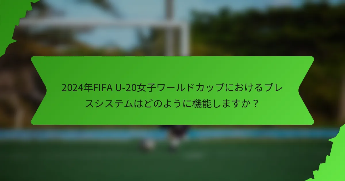2024年FIFA U-20女子ワールドカップにおけるプレスシステムはどのように機能しますか？