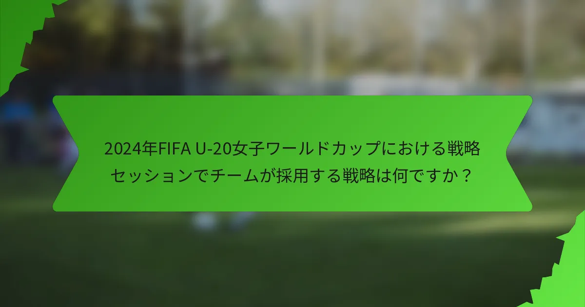 2024年FIFA U-20女子ワールドカップにおける戦略セッションでチームが採用する戦略は何ですか？