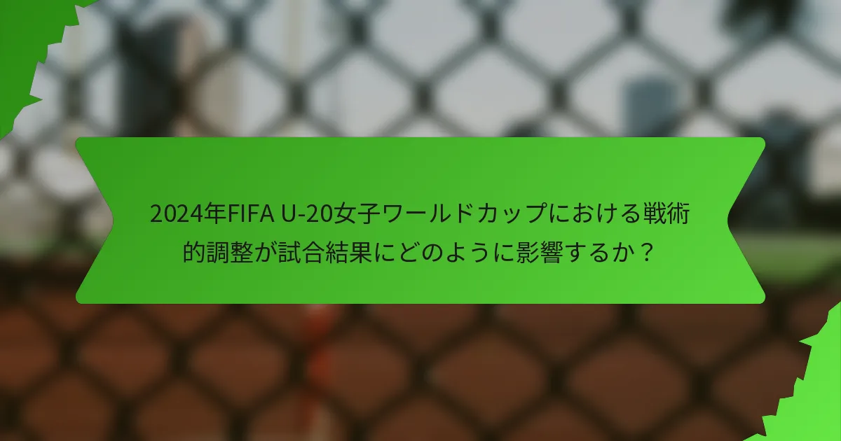 2024年FIFA U-20女子ワールドカップにおける戦術的調整が試合結果にどのように影響するか？