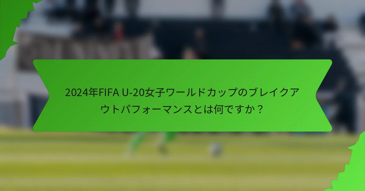 2024年FIFA U-20女子ワールドカップのブレイクアウトパフォーマンスとは何ですか？