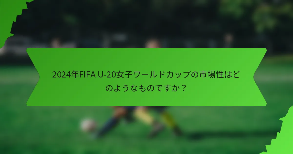 2024年FIFA U-20女子ワールドカップの市場性はどのようなものですか？