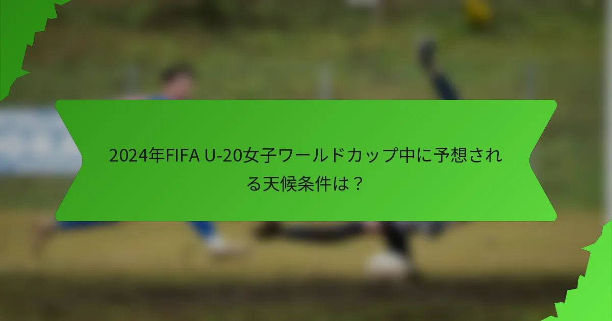 2024年FIFA U-20女子ワールドカップ中に予想される天候条件は？