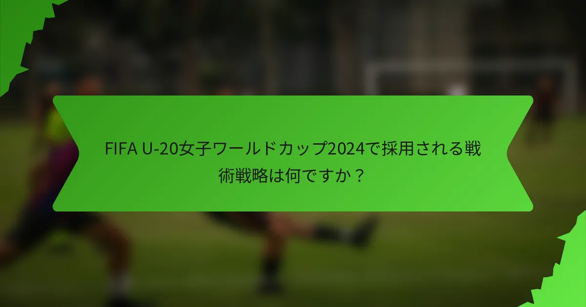 FIFA U-20女子ワールドカップ2024で採用される戦術戦略は何ですか？