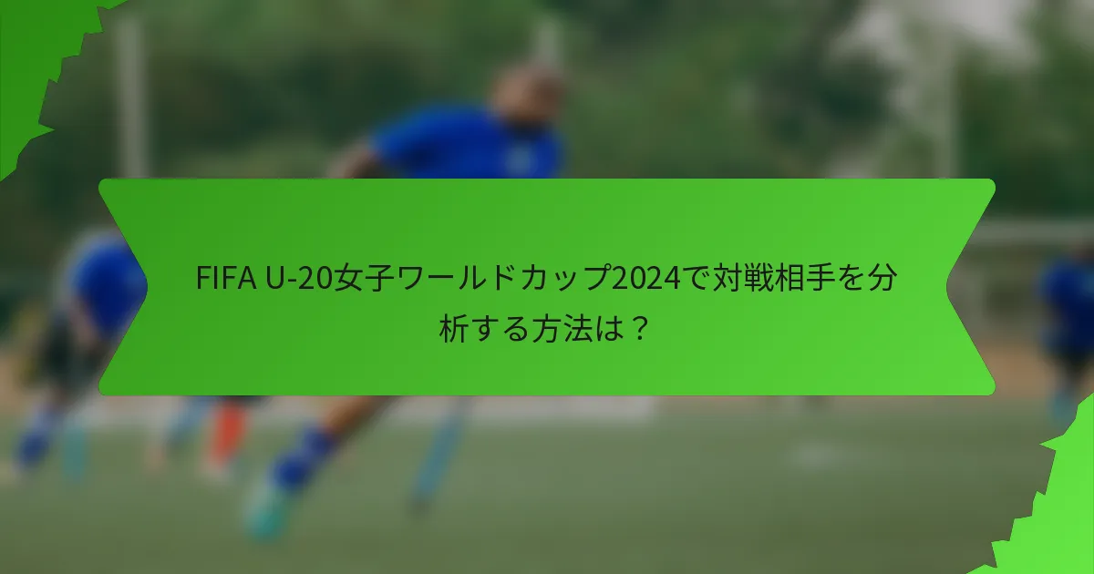 FIFA U-20女子ワールドカップ2024で対戦相手を分析する方法は？