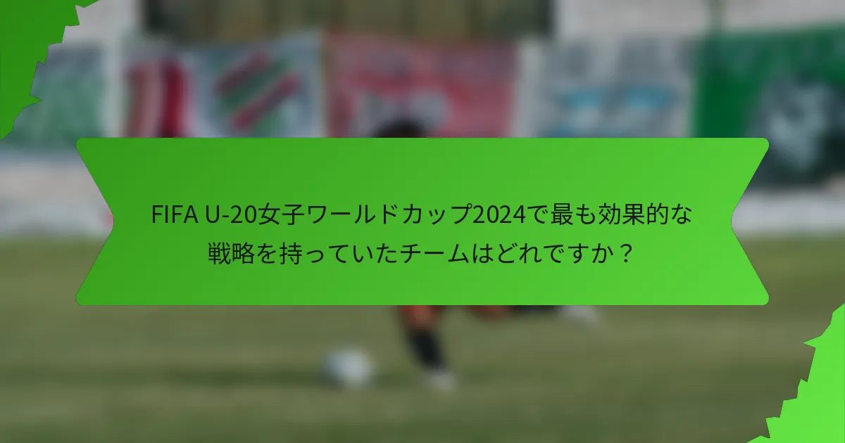 FIFA U-20女子ワールドカップ2024で最も効果的な戦略を持っていたチームはどれですか？