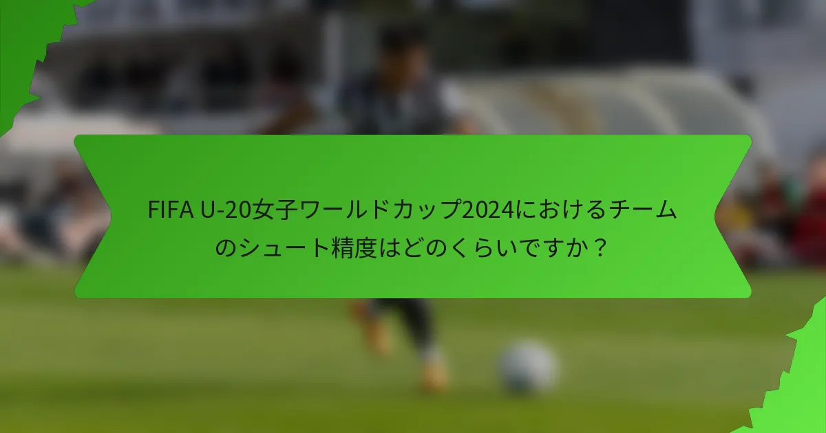 FIFA U-20女子ワールドカップ2024におけるチームのシュート精度はどのくらいですか？