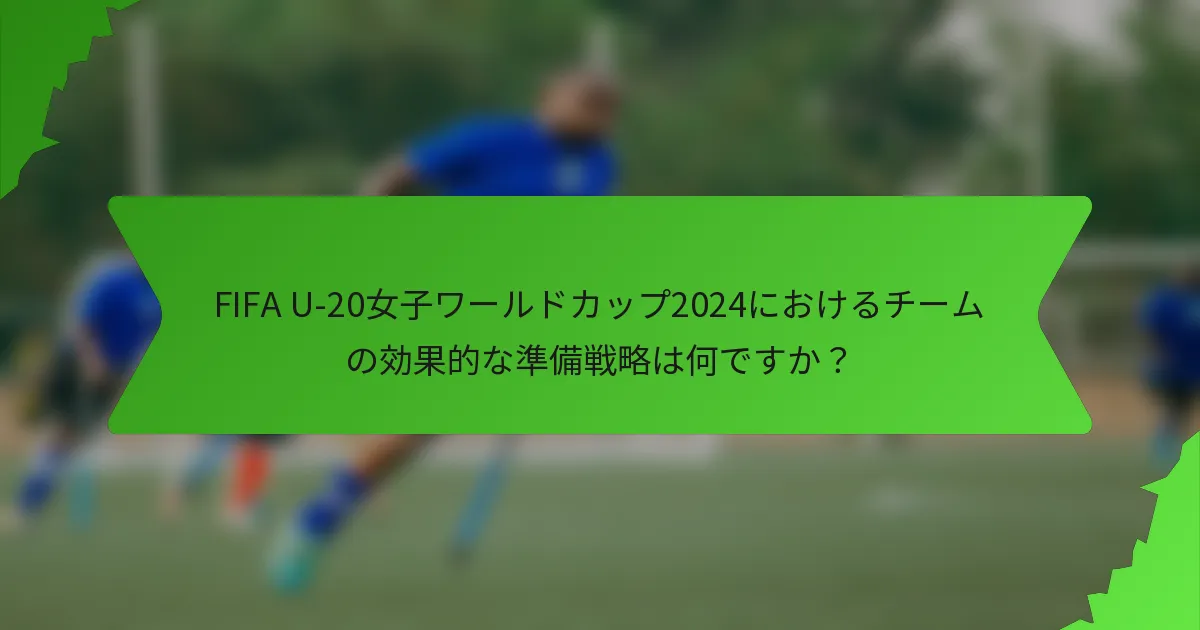 FIFA U-20女子ワールドカップ2024におけるチームの効果的な準備戦略は何ですか？