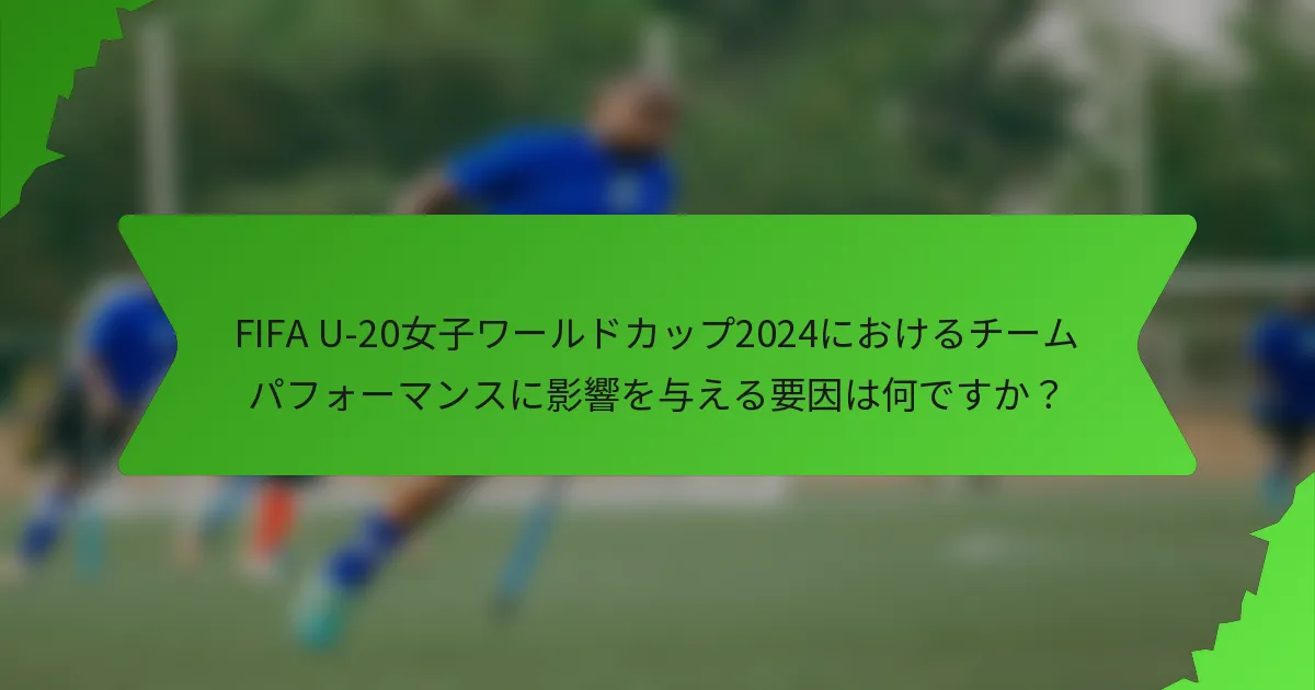 FIFA U-20女子ワールドカップ2024におけるチームパフォーマンスに影響を与える要因は何ですか？