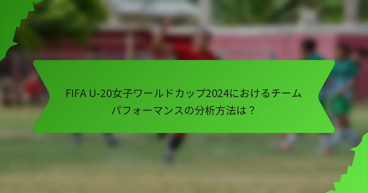 FIFA U-20女子ワールドカップ2024におけるチームパフォーマンスの分析方法は？