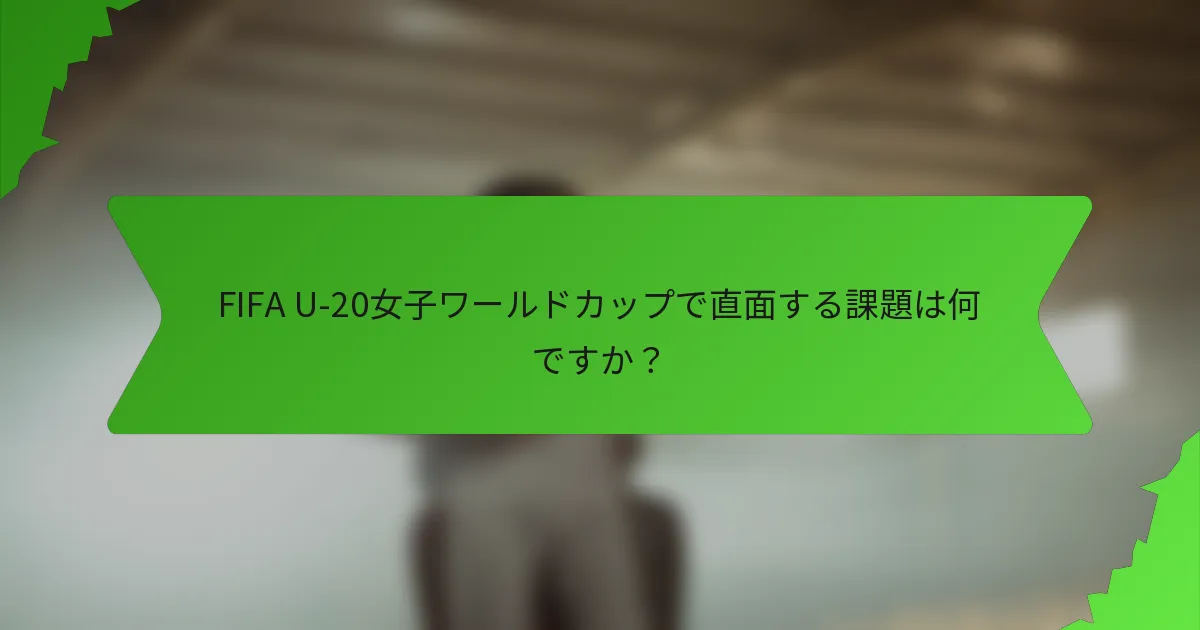 FIFA U-20女子ワールドカップで直面する課題は何ですか？