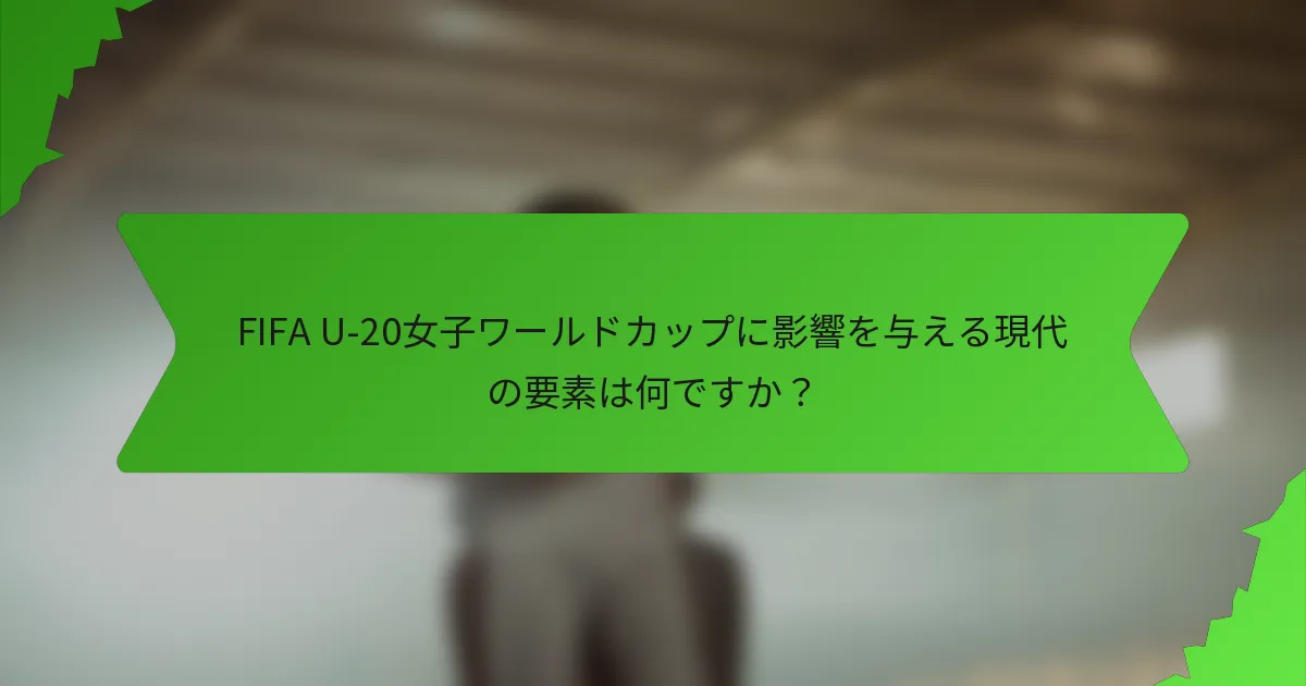 FIFA U-20女子ワールドカップに影響を与える現代の要素は何ですか？