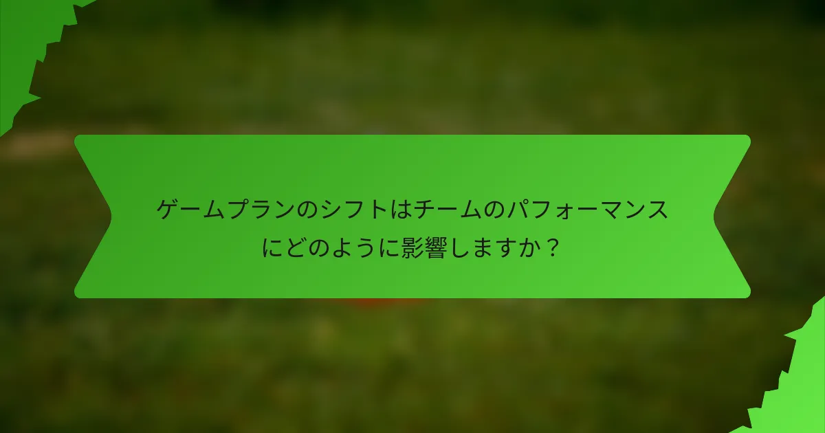 ゲームプランのシフトはチームのパフォーマンスにどのように影響しますか？