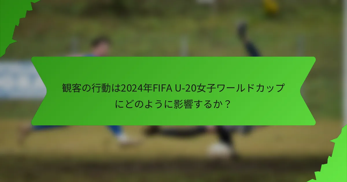 観客の行動は2024年FIFA U-20女子ワールドカップにどのように影響するか？