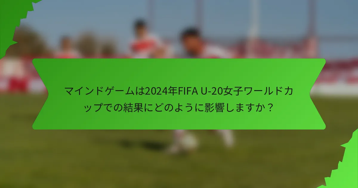 マインドゲームは2024年FIFA U-20女子ワールドカップでの結果にどのように影響しますか？
