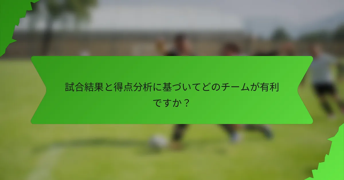 試合結果と得点分析に基づいてどのチームが有利ですか？