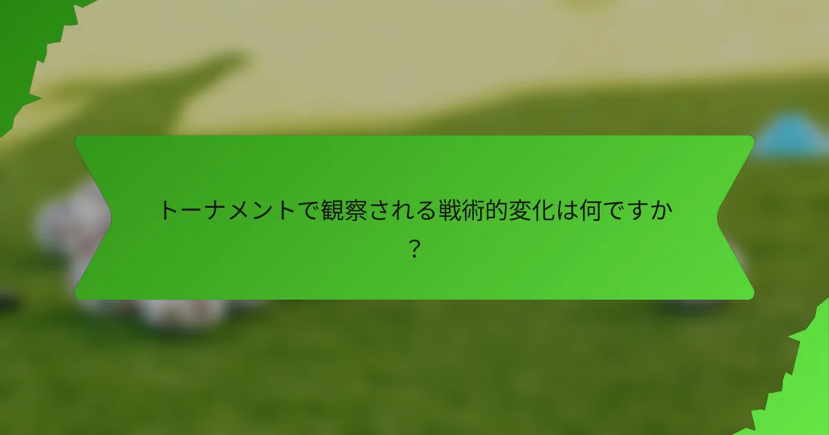 トーナメントで観察される戦術的変化は何ですか？