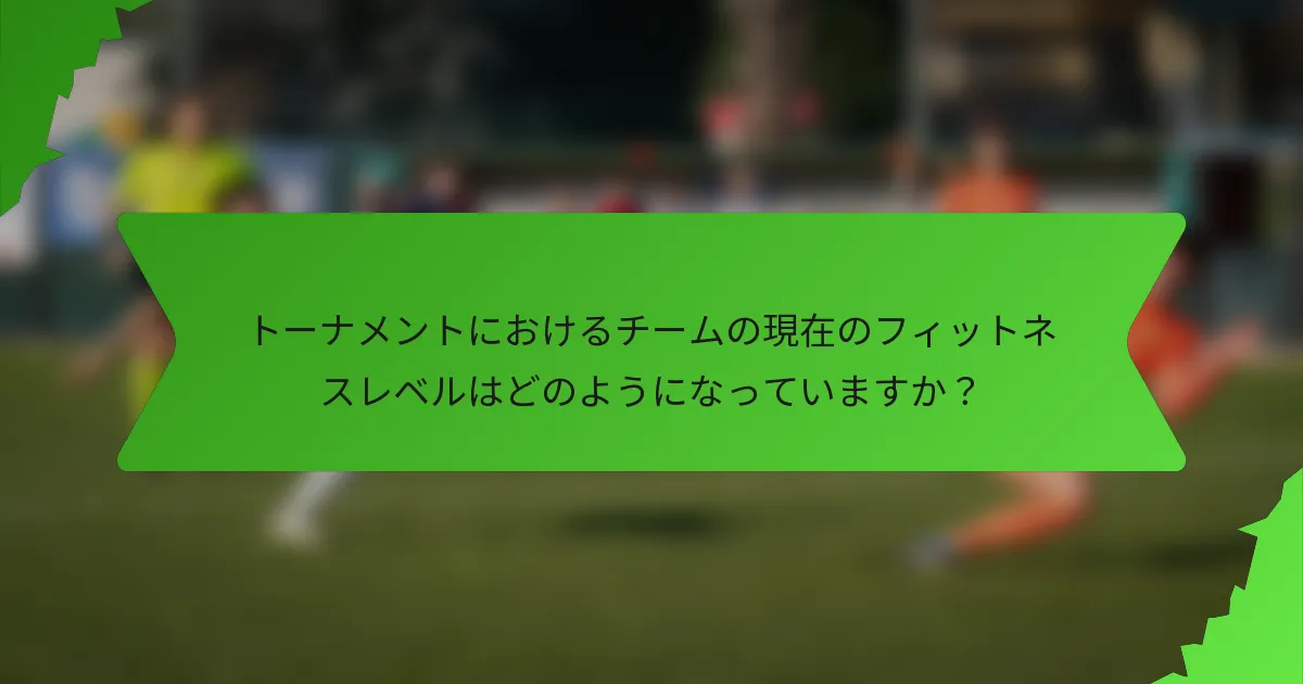 トーナメントにおけるチームの現在のフィットネスレベルはどのようになっていますか？