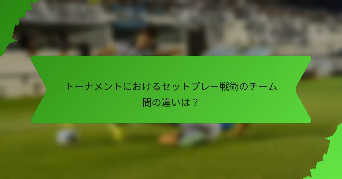トーナメントにおけるセットプレー戦術のチーム間の違いは？