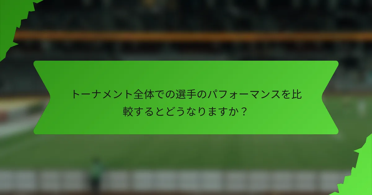トーナメント全体での選手のパフォーマンスを比較するとどうなりますか？