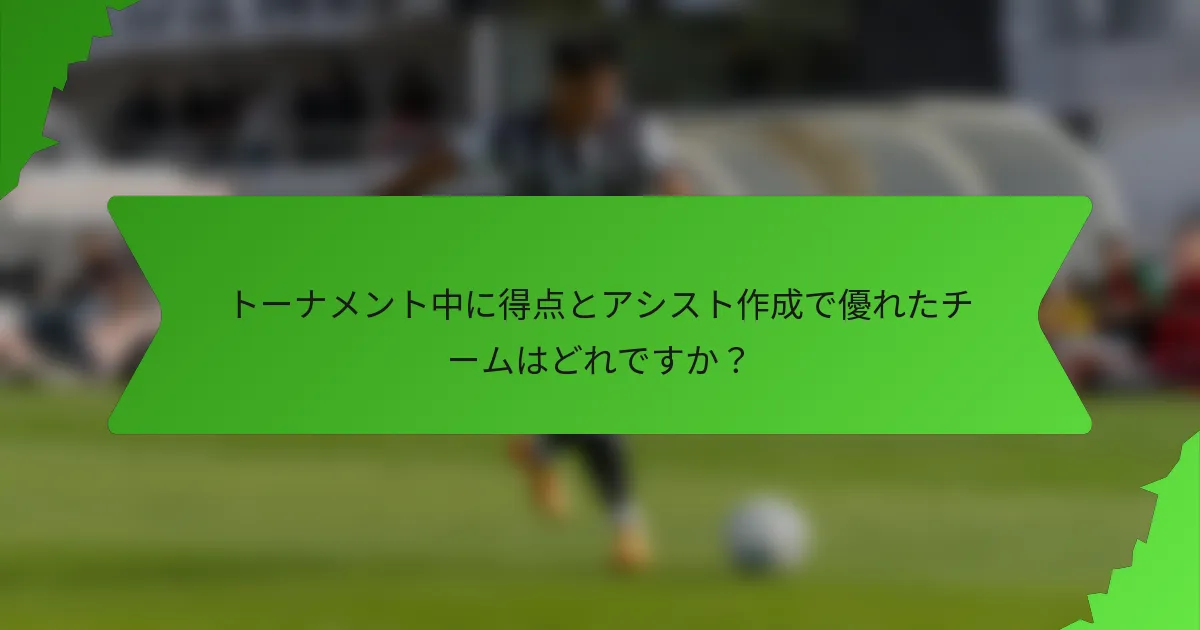 トーナメント中に得点とアシスト作成で優れたチームはどれですか？
