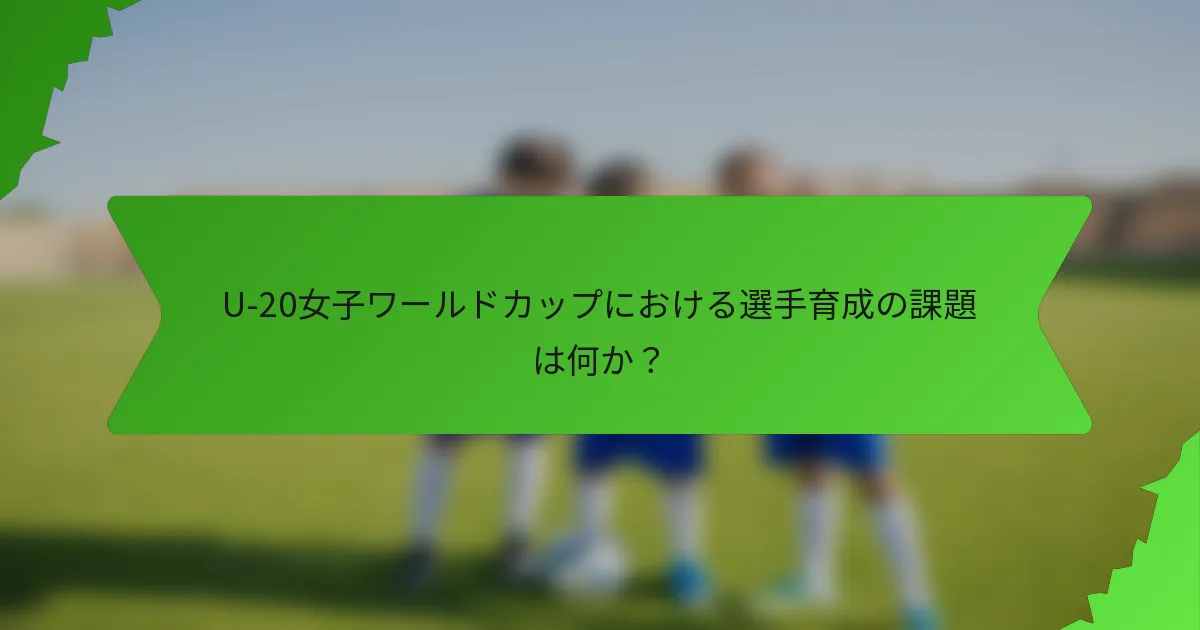 U-20女子ワールドカップにおける選手育成の課題は何か？