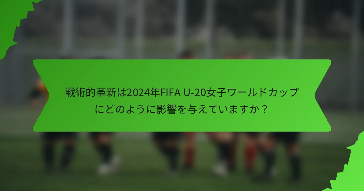 戦術的革新は2024年FIFA U-20女子ワールドカップにどのように影響を与えていますか？