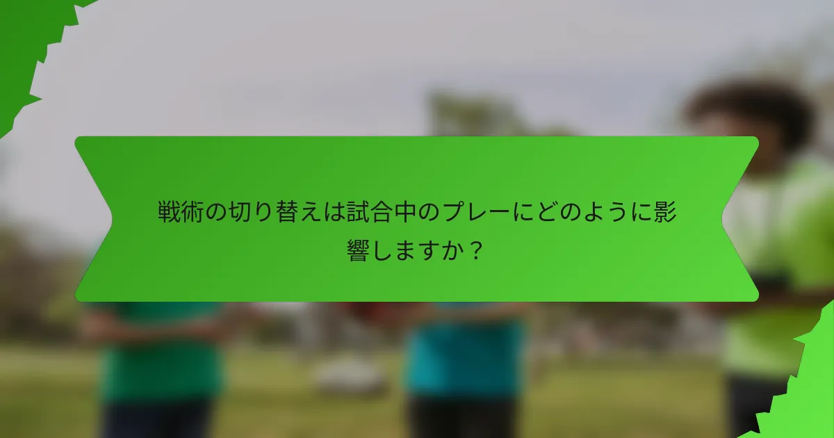 戦術の切り替えは試合中のプレーにどのように影響しますか？