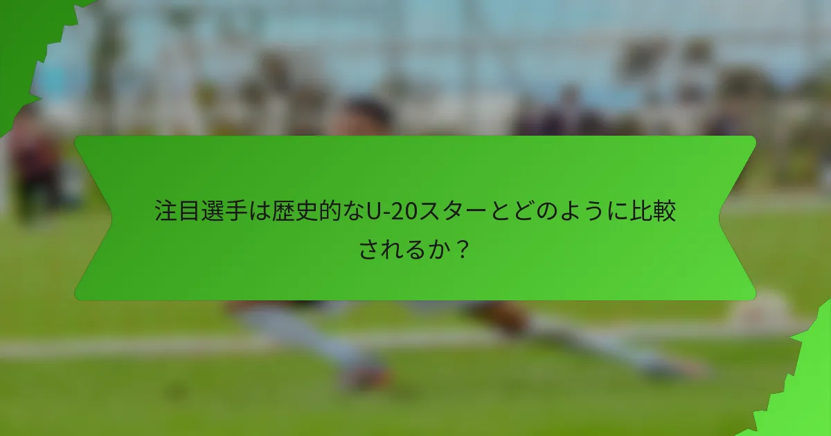 注目選手は歴史的なU-20スターとどのように比較されるか？